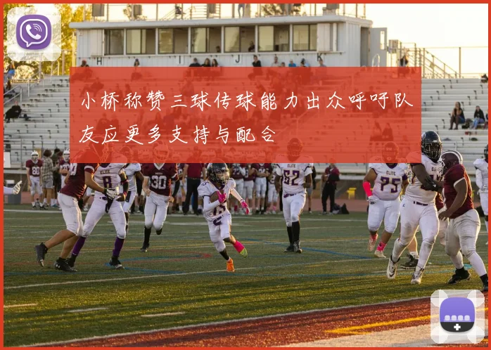 小桥称赞三球传球能力出众呼吁队友应更多支持与配合