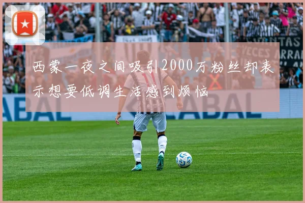 西蒙一夜之间吸引2000万粉丝却表示想要低调生活感到烦恼