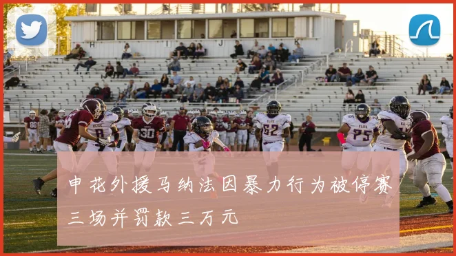 申花外援马纳法因暴力行为被停赛三场并罚款三万元