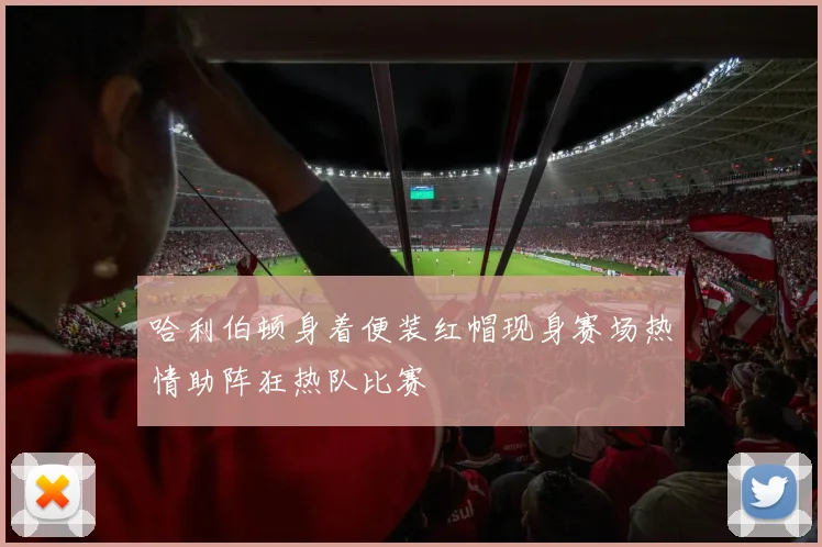 哈利伯顿身着便装红帽现身赛场热情助阵狂热队比赛