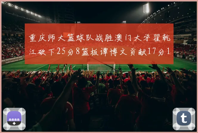 重庆师大篮球队战胜澳门大学翟乾江砍下25分8篮板谭博文贡献17分16篮板