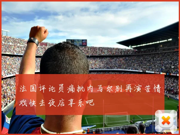 法国评论员痛批内马尔别再演苦情戏快去夜店享乐吧