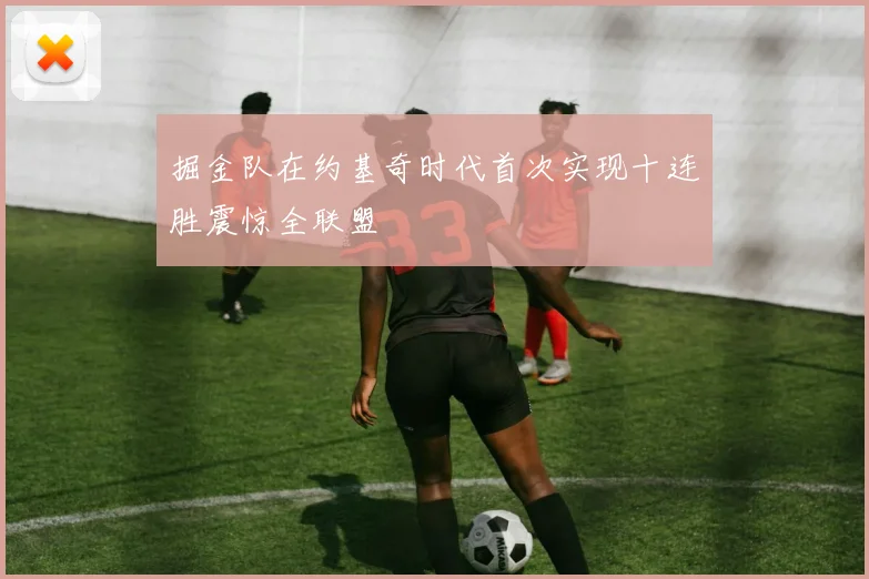 掘金队在约基奇时代首次实现十连胜震惊全联盟