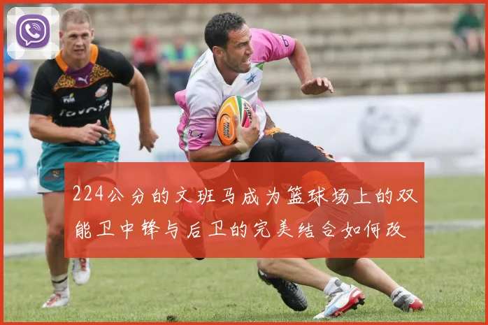 224公分的文班马成为篮球场上的双能卫中锋与后卫的完美结合如何改变比赛格局