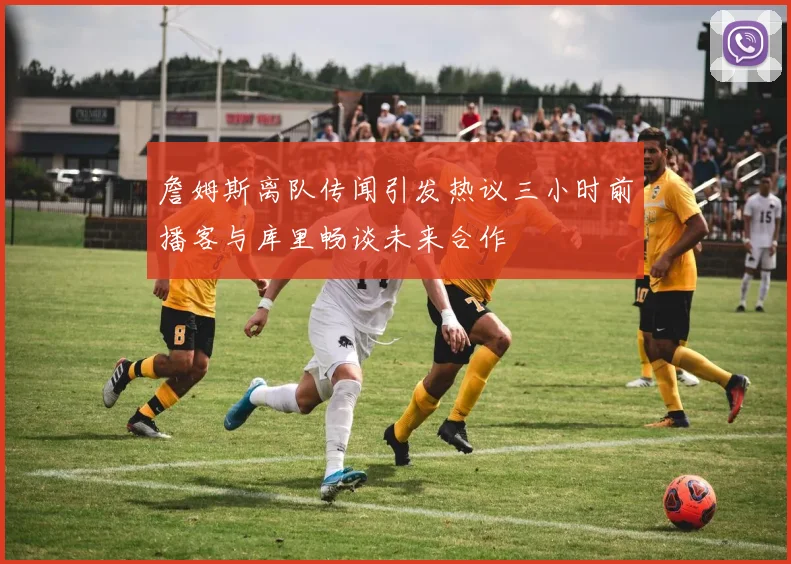 詹姆斯离队传闻引发热议三小时前播客与库里畅谈未来合作