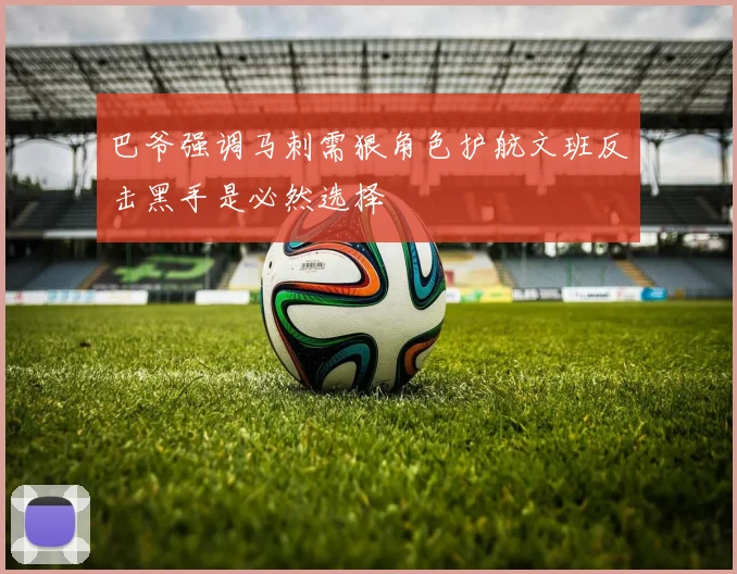 巴爷强调马刺需狠角色护航文班反击黑手是必然选择