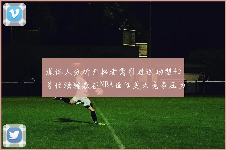 媒体人分析开拓者需引进运动型45号位杨瀚森在NBA面临更大竞争压力