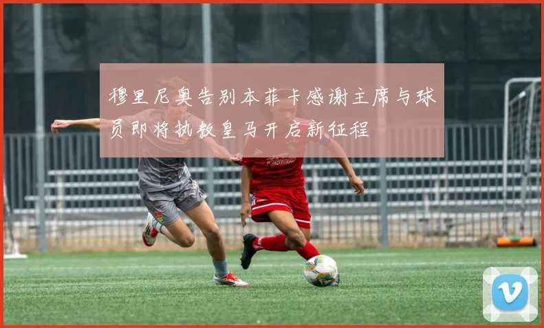 穆里尼奥告别本菲卡感谢主席与球员即将执教皇马开启新征程