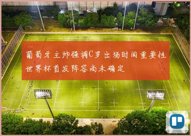 葡萄牙主帅强调C罗出场时间重要性世界杯首发阵容尚未确定