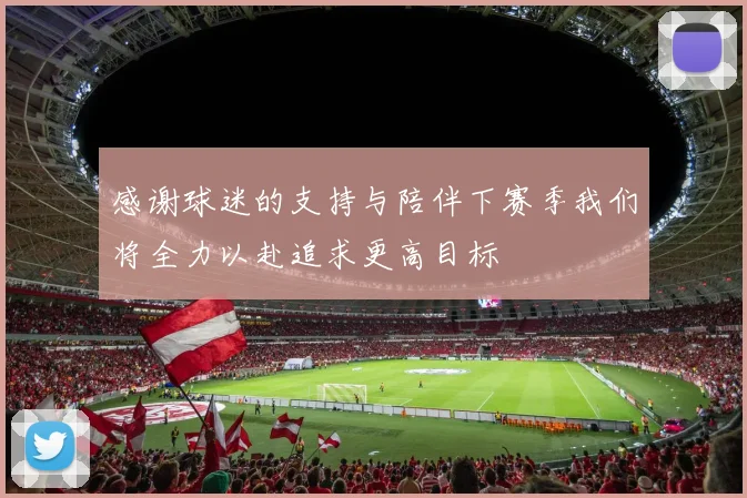 感谢球迷的支持与陪伴下赛季我们将全力以赴追求更高目标