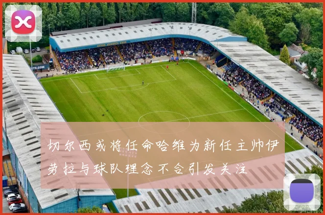 切尔西或将任命哈维为新任主帅伊劳拉与球队理念不合引发关注