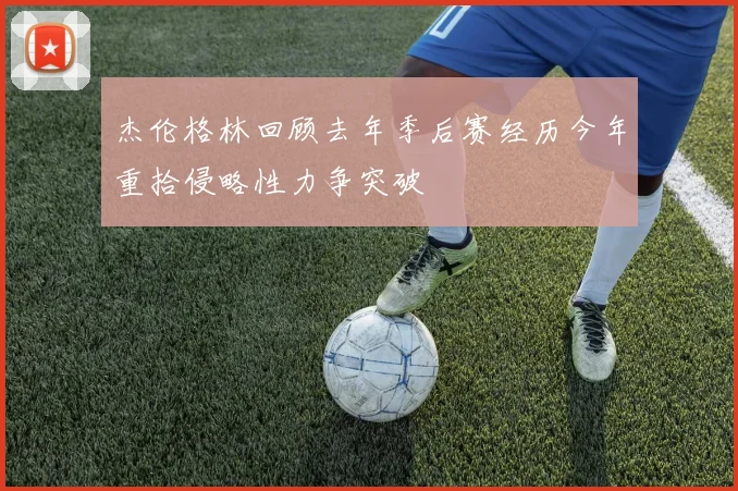 杰伦格林回顾去年季后赛经历今年重拾侵略性力争突破