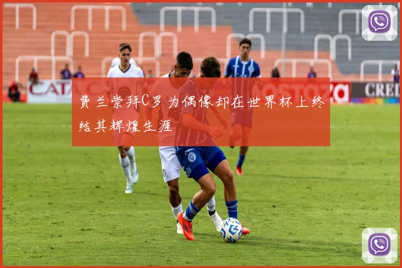 费兰崇拜C罗为偶像却在世界杯上终结其辉煌生涯
