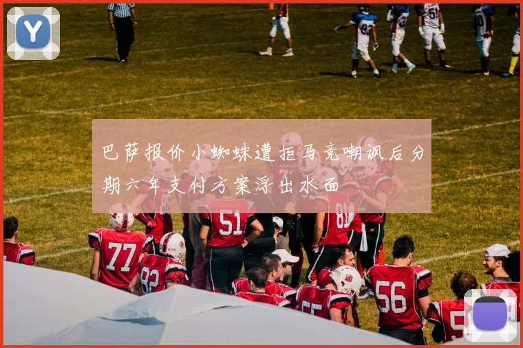 巴萨报价小蜘蛛遭拒马竞嘲讽后分期六年支付方案浮出水面