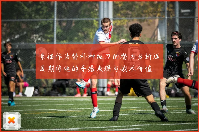 乐福作为替补神经刀的潜力分析适度期待他的手感表现与战术价值