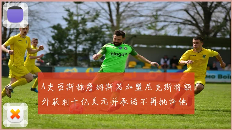 A史密斯称詹姆斯若加盟尼克斯将额外获利十亿美元并承诺不再批评他