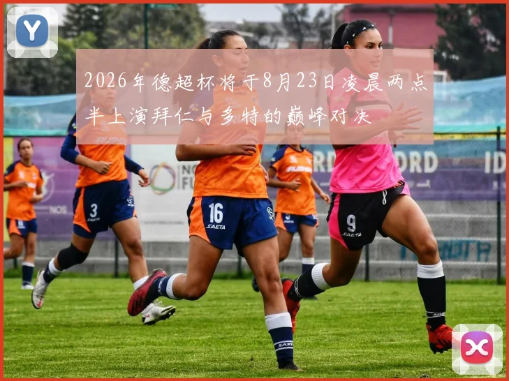 2026年德超杯将于8月23日凌晨两点半上演拜仁与多特的巅峰对决