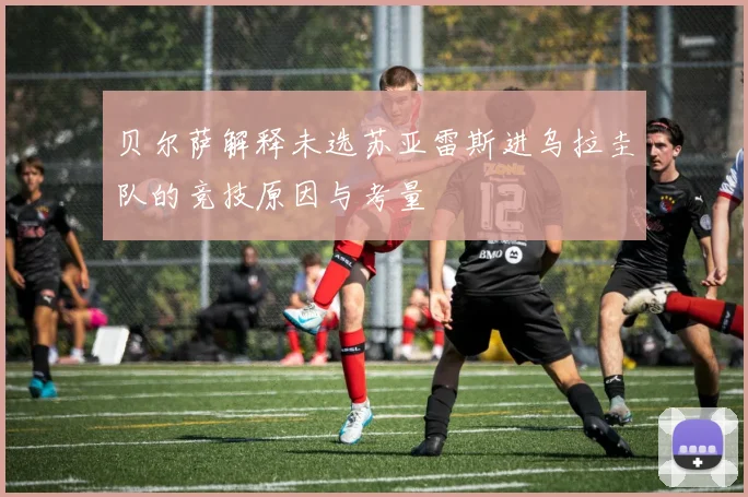 贝尔萨解释未选苏亚雷斯进乌拉圭队的竞技原因与考量