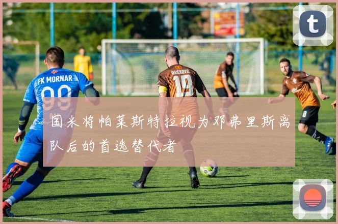 国米将帕莱斯特拉视为邓弗里斯离队后的首选替代者