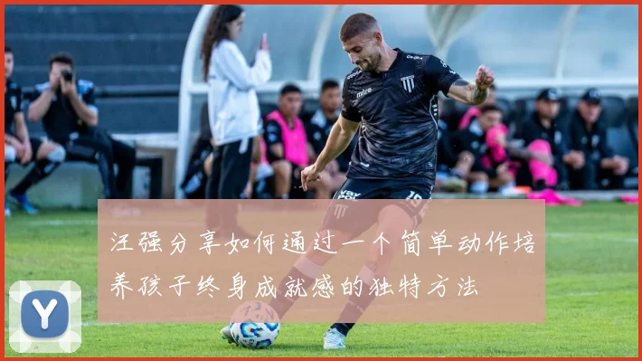 汪强分享如何通过一个简单动作培养孩子终身成就感的独特方法
