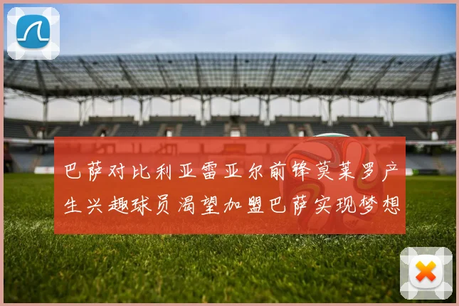 巴萨对比利亚雷亚尔前锋莫莱罗产生兴趣球员渴望加盟巴萨实现梦想