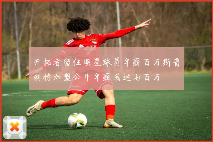 开拓者留住明星球员年薪百万斯普利特加盟公牛年薪或达七百万