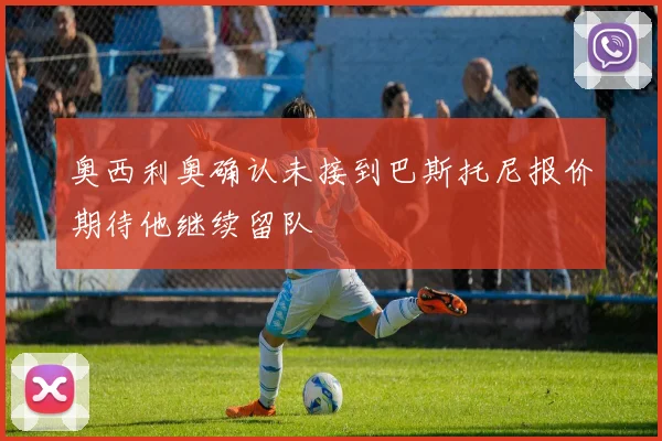 奥西利奥确认未接到巴斯托尼报价期待他继续留队