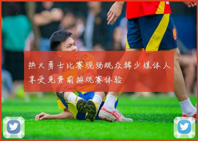 热火勇士比赛现场观众稀少媒体人享受免费前排观赛体验