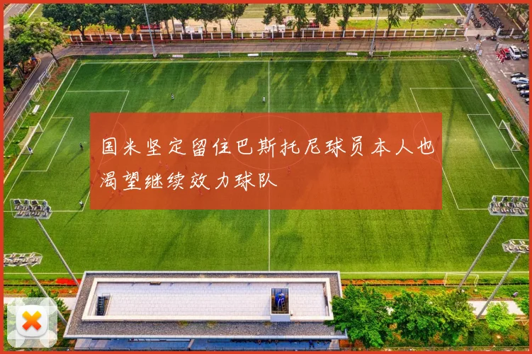 国米坚定留住巴斯托尼球员本人也渴望继续效力球队