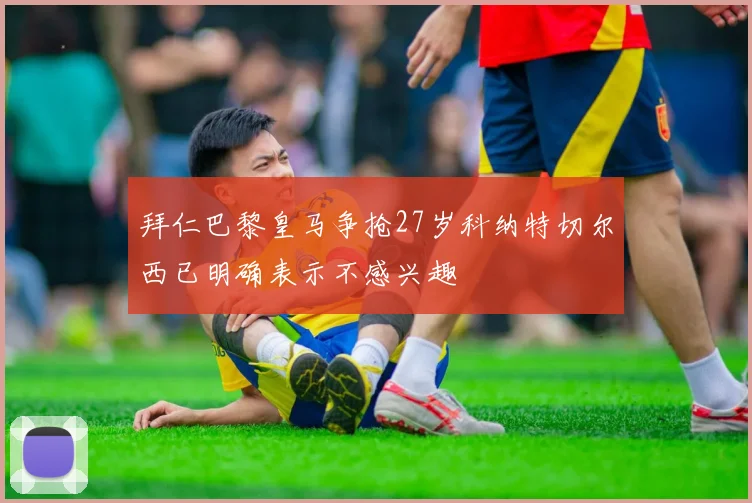 拜仁巴黎皇马争抢27岁科纳特切尔西已明确表示不感兴趣