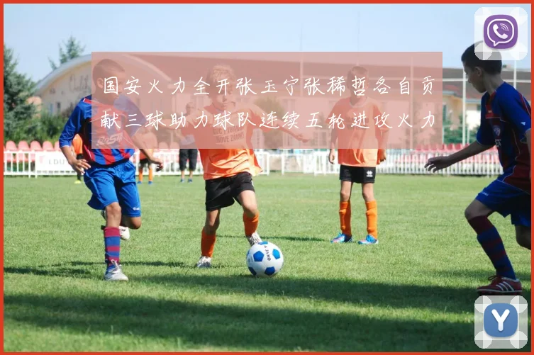 国安火力全开张玉宁张稀哲各自贡献三球助力球队连续五轮进攻火力猛增