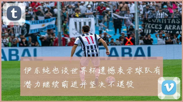 伊东纯也谈世界杯遗憾表示球队有潜力继续前进并坚决不退役